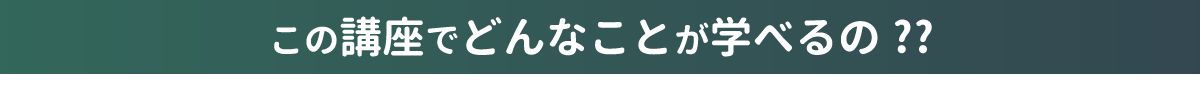 この講座でどんなことが学べるの!?