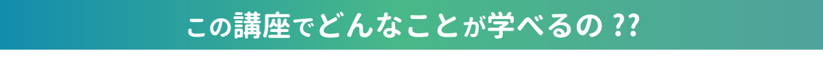 この講座でどんなことが学べるの!?